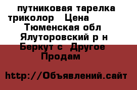 cпутниковая тарелка триколор › Цена ­ 5 000 - Тюменская обл., Ялуторовский р-н, Беркут с. Другое » Продам   